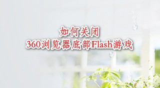 <b>如何关闭360浏览器底部Flash游戏</b>