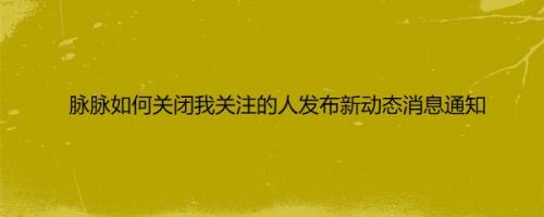 脉脉如何关闭我关注的人发布新动态消息通知