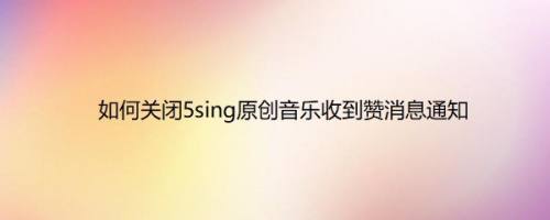 如何关闭5sing原创音乐收到赞消息通知