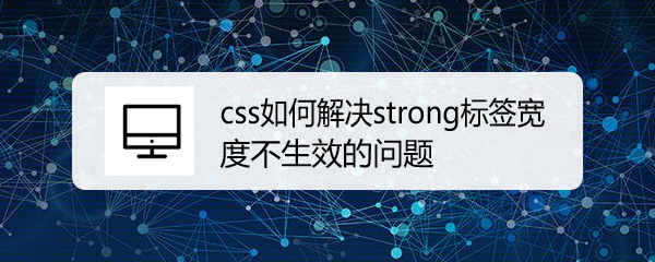 <b>css如何解决strong标签宽度不生效的问题</b>