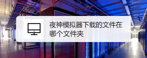 夜神模拟器下载的文件在哪个文件夹