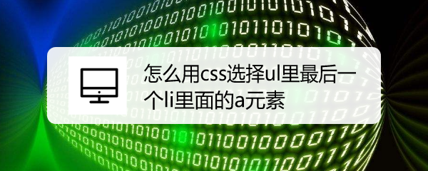 <b>怎么用css选择ul里最后一个li里面的a元素</b>