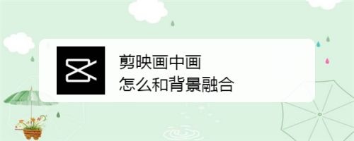 剪映画中画怎么和背景融合 百度经验 剪映画中画怎么和背景融合 百度经验