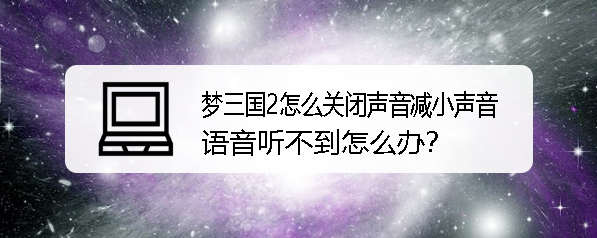 <b>梦三国2怎么关闭调节声音语音听不到怎么办</b>