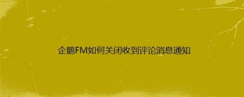 企鹅FM如何关闭收到评论消息通知