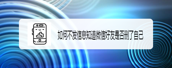 <b>如何不发信息知道微信好友是否删了自己</b>