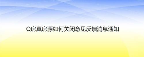 Q房真房源如何关闭意见反馈消息通知