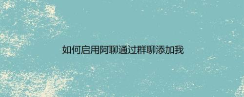 如何启用阿聊通过群聊添加我