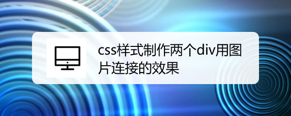 <b>css样式制作两个div用图片连接的效果</b>