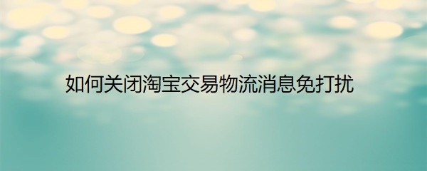 <b>如何关闭淘宝交易物流消息免打扰</b>