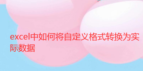 excel中如何将自定义格式转换为实际数据