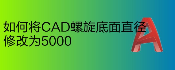 <b>如何将CAD螺旋底面直径修改为5000</b>