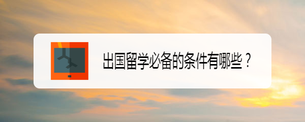 <b>出国留学必备的条件有哪些</b>