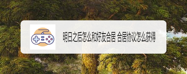 明日之后怎么和好友合居 合居协议怎么获得
