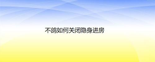 不鸽如何关闭隐身进房