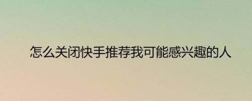 怎么关闭快手推荐我可能感兴趣的人