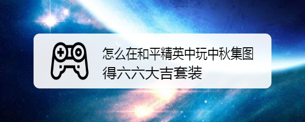 怎么在和平精英中玩中秋集图得六六大吉套装