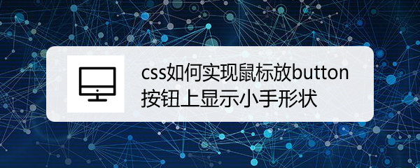 <b>css如何实现鼠标放button按钮上显示小手形状</b>