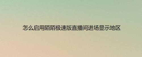 怎么启用陌陌极速版直播间进场显示地区