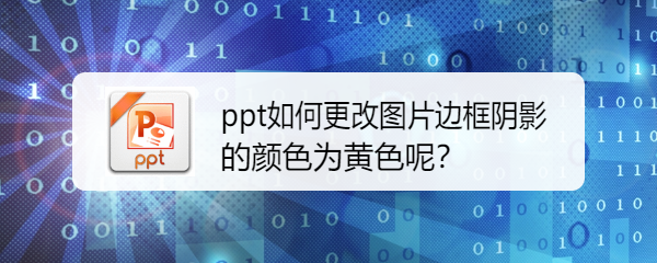 <b>ppt如何更改图片边框阴影的颜色为黄色呢</b>