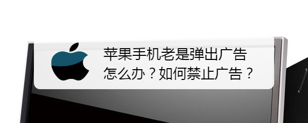 <b>苹果手机老是弹出广告怎么办？如何禁止广告</b>