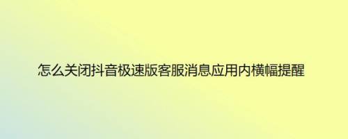 怎么关闭抖音极速版客服消息应用内横幅提醒
