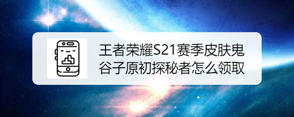 王者荣耀S21赛季皮肤鬼谷子原初探秘者怎么领取
