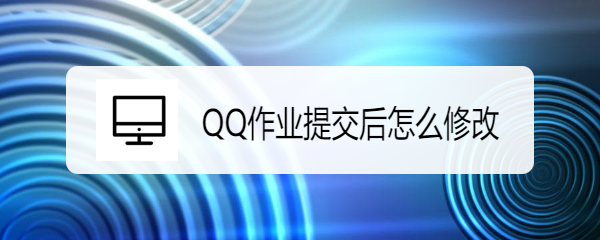 <b>QQ作业提交后怎么修改</b>