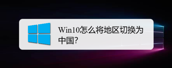 <b>Win10怎么将地区切换为中国</b>