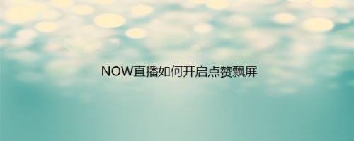 NOW直播如何开启点赞飘屏