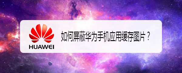 如何屏蔽华为手机应用缓存图片