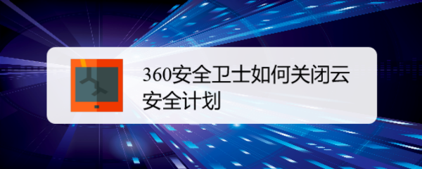 <b>360安全卫士如何关闭云安全计划</b>