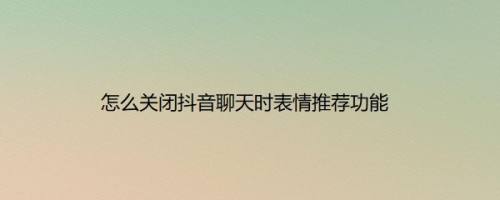 怎么关闭抖音聊天时表情推荐功能
