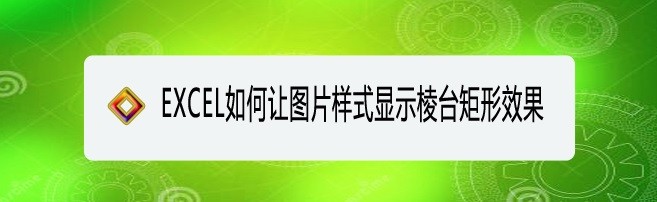 <b>EXCEL如何让图片样式显示棱台矩形效果</b>