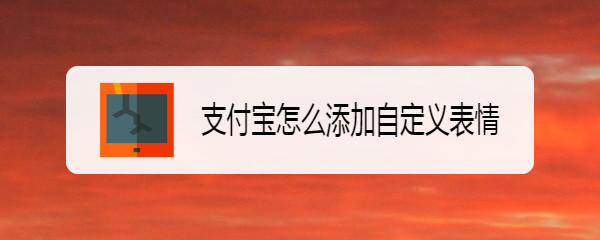 <b>支付宝怎么添加自定义表情</b>