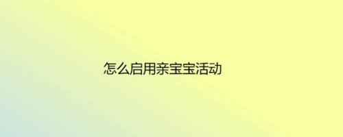 怎么启用亲宝宝活动