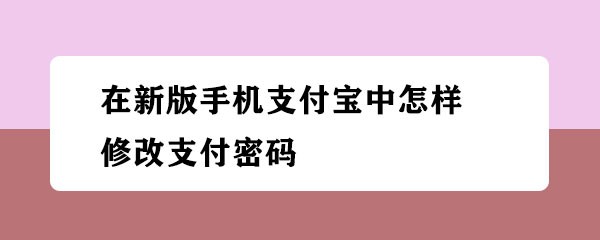 <b>在新版手机支付宝中怎样修改支付密码</b>