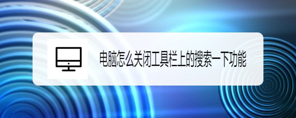 <b>电脑怎么关闭工具栏上的搜索一下功能</b>