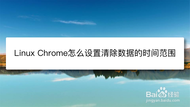 <b>Linux Chrome浏览器怎么设置清除数据的时间范围</b>