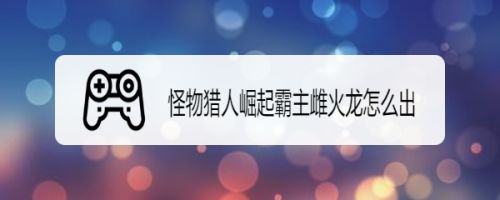 怪物猎人崛起霸主雌火龙怎么出