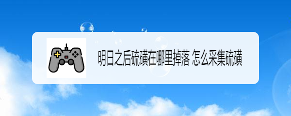 明日之后硫磺在哪里掉落 怎么采集硫磺