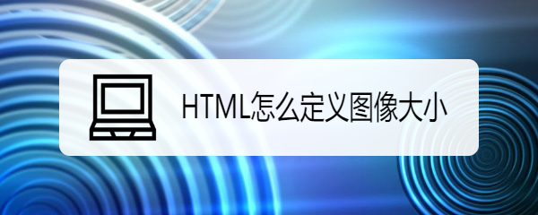 <b>HTML怎么定义图像大小</b>