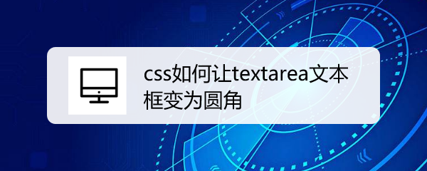 <b>css如何让textarea文本框变为圆角</b>