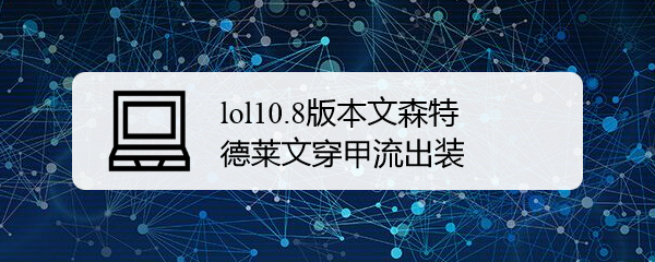 lol10.8版本文森特德莱文穿甲流出装