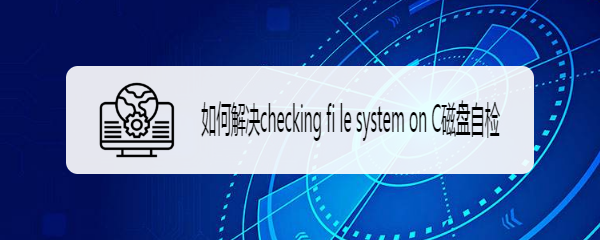 如何解决checking fi le system on C磁盘自检