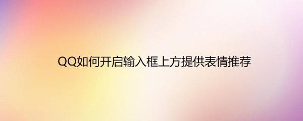 <b>QQ如何开启输入框上方提供表情推荐</b>