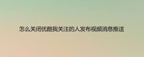 怎么关闭优酷我关注的人发布视频消息推送