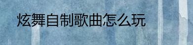 炫舞自制歌曲怎么玩