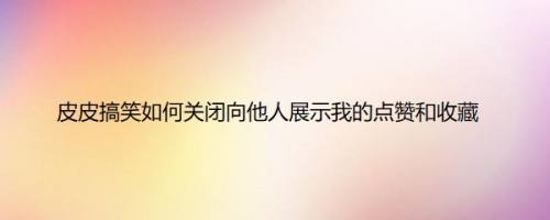皮皮搞笑如何关闭向他人展示我的点赞和收藏