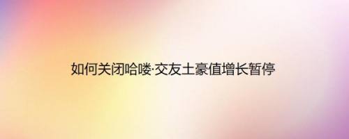 如何关闭哈喽·交友土豪值增长暂停